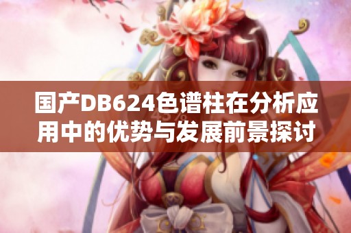 国产DB624色谱柱在分析应用中的优势与发展前景探讨