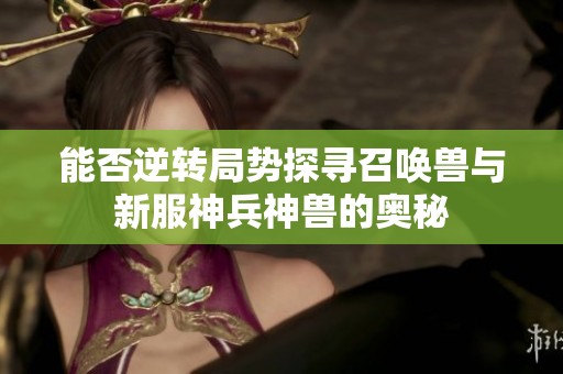 能否逆转局势探寻召唤兽与新服神兵神兽的奥秘