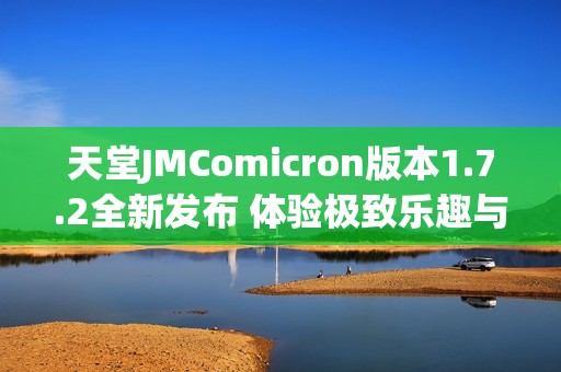 天堂JMComicron版本1.7.2全新发布 体验极致乐趣与精彩内容