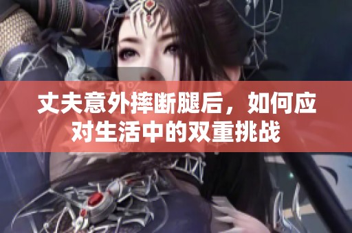 丈夫意外摔断腿后，如何应对生活中的双重挑战