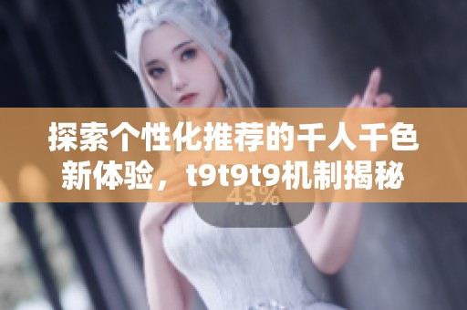 探索个性化推荐的千人千色新体验，t9t9t9机制揭秘