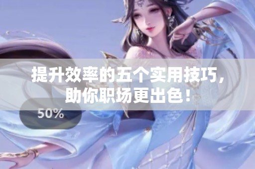 提升效率的五个实用技巧，助你职场更出色！