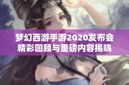梦幻西游手游2020发布会精彩回顾与重磅内容揭晓