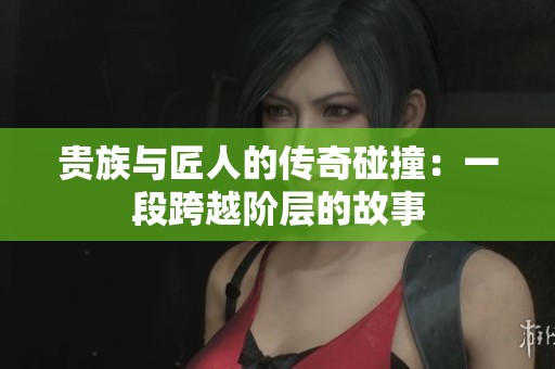 贵族与匠人的传奇碰撞：一段跨越阶层的故事