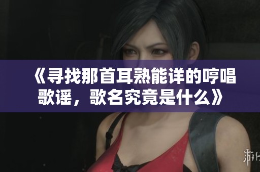 《寻找那首耳熟能详的哼唱歌谣，歌名究竟是什么》