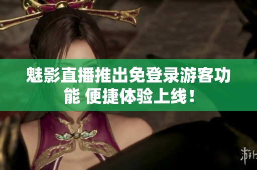 魅影直播推出免登录游客功能 便捷体验上线！
