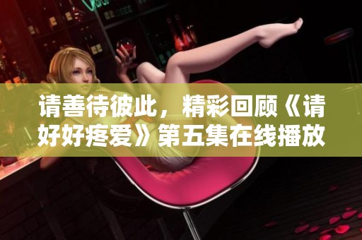 请善待彼此，精彩回顾《请好好疼爱》第五集在线播放指南