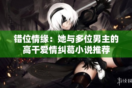 错位情缘：她与多位男主的高干爱情纠葛小说推荐