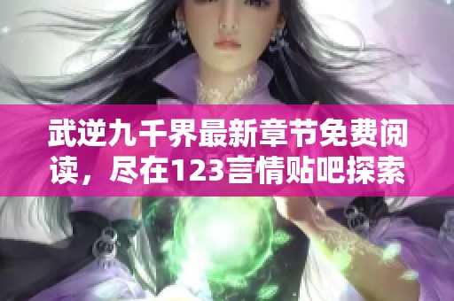 武逆九千界最新章节免费阅读，尽在123言情贴吧探索精彩内容