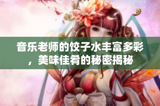 音乐老师的饺子水丰富多彩，美味佳肴的秘密揭秘