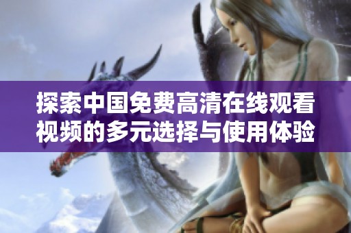 探索中国免费高清在线观看视频的多元选择与使用体验