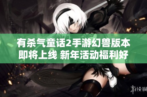 有杀气童话2手游幻兽版本即将上线 新年活动福利好礼不断奉送