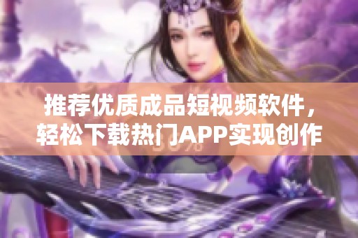 推荐优质成品短视频软件，轻松下载热门APP实现创作梦
