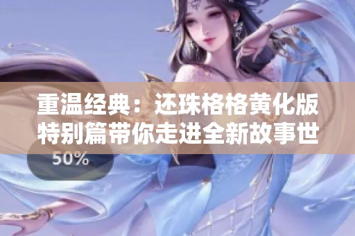 重温经典：还珠格格黄化版特别篇带你走进全新故事世界