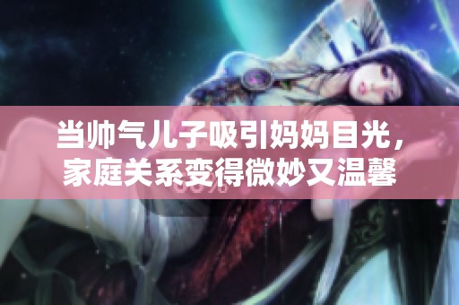 当帅气儿子吸引妈妈目光，家庭关系变得微妙又温馨