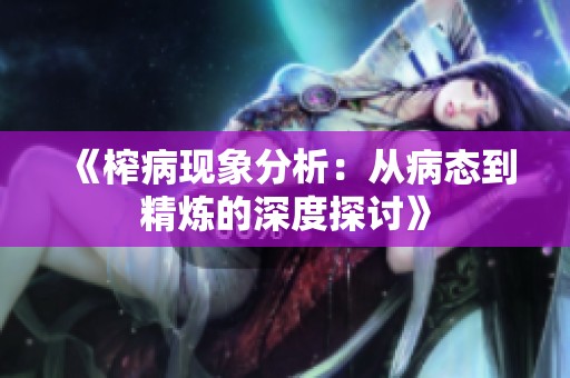 《榨病现象分析：从病态到精炼的深度探讨》
