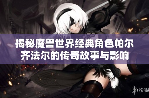 揭秘魔兽世界经典角色帕尔齐法尔的传奇故事与影响
