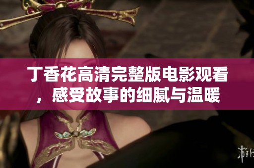 丁香花高清完整版电影观看，感受故事的细腻与温暖