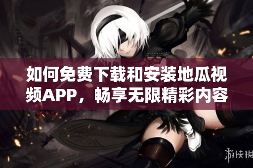 如何免费下载和安装地瓜视频APP，畅享无限精彩内容