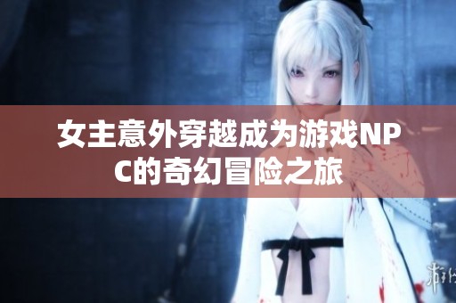 女主意外穿越成为游戏NPC的奇幻冒险之旅