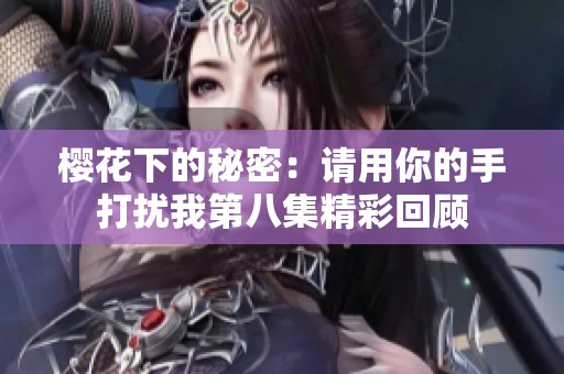 樱花下的秘密：请用你的手打扰我第八集精彩回顾