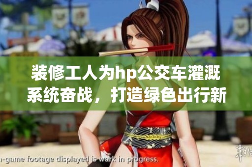 装修工人为hp公交车灌溉系统奋战，打造绿色出行新体验