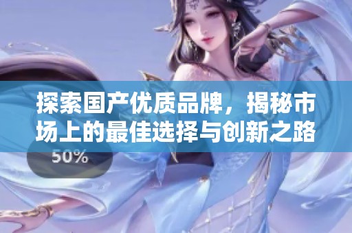 探索国产优质品牌，揭秘市场上的最佳选择与创新之路