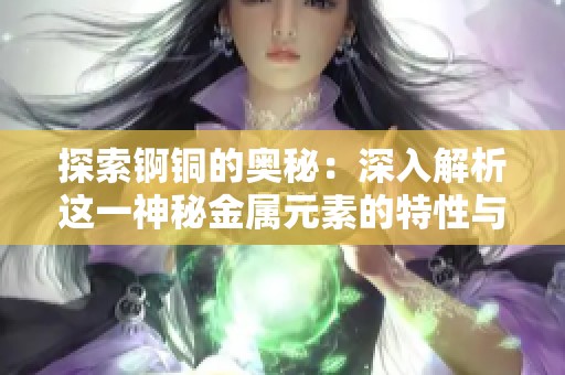探索锕铜的奥秘：深入解析这一神秘金属元素的特性与应用