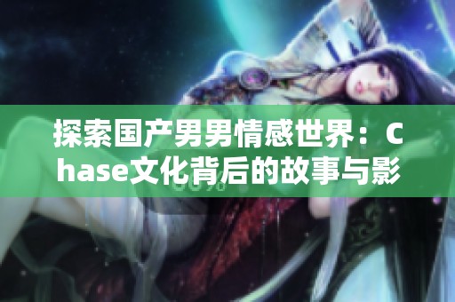 探索国产男男情感世界：Chase文化背后的故事与影响