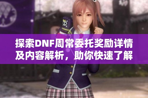探索DNF周常委托奖励详情及内容解析，助你快速了解游戏新玩点
