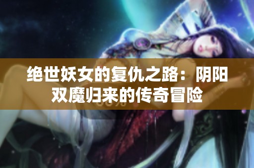 绝世妖女的复仇之路：阴阳双魔归来的传奇冒险