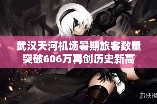 武汉天河机场暑期旅客数量突破606万再创历史新高