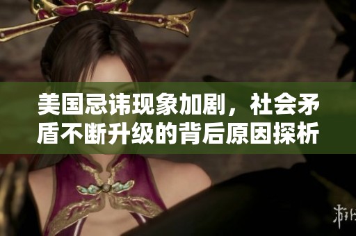 美国忌讳现象加剧，社会矛盾不断升级的背后原因探析