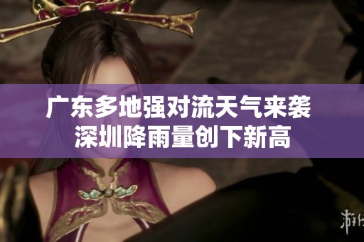 广东多地强对流天气来袭 深圳降雨量创下新高