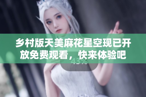 乡村版天美麻花星空现已开放免费观看，快来体验吧