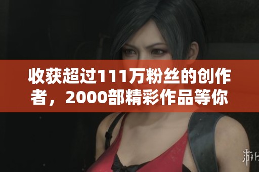 收获超过111万粉丝的创作者，2000部精彩作品等你来享受