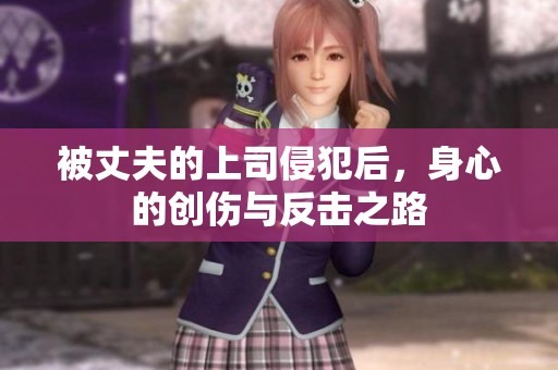 被丈夫的上司侵犯后，身心的创伤与反击之路