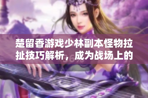 楚留香游戏少林副本怪物拉扯技巧解析，成为战场上的坚实盾牌