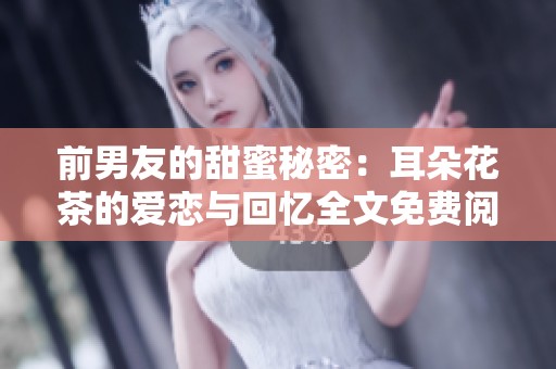 前男友的甜蜜秘密：耳朵花茶的爱恋与回忆全文免费阅读
