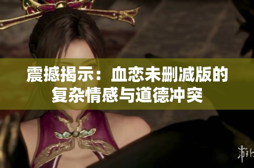 震撼揭示：血恋未删减版的复杂情感与道德冲突