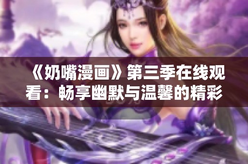 《奶嘴漫画》第三季在线观看：畅享幽默与温馨的精彩故事
