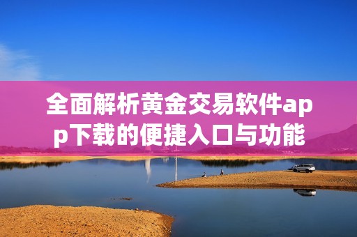 全面解析黄金交易软件app下载的便捷入口与功能