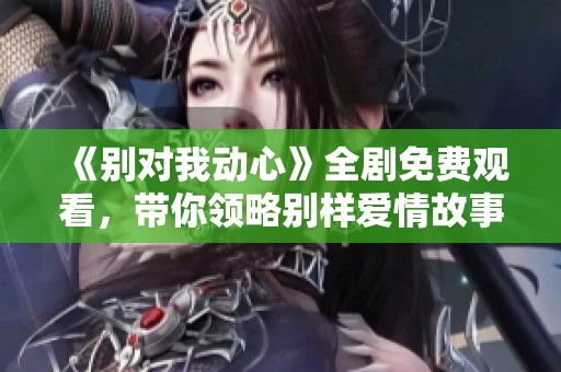 《别对我动心》全剧免费观看，带你领略别样爱情故事