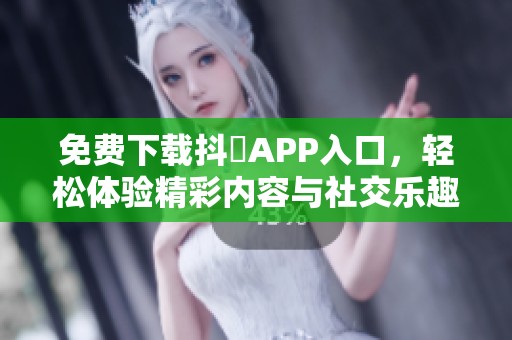 免费下载抖抈APP入口，轻松体验精彩内容与社交乐趣