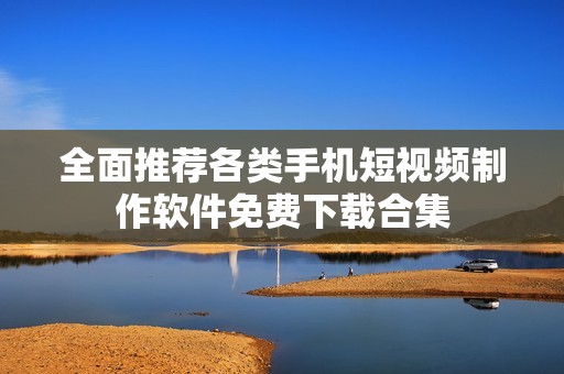 全面推荐各类手机短视频制作软件免费下载合集