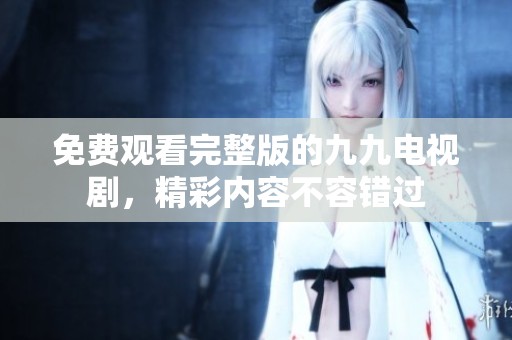 免费观看完整版的九九电视剧，精彩内容不容错过