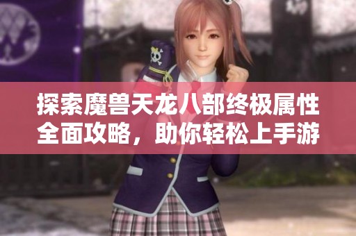 探索魔兽天龙八部终极属性全面攻略，助你轻松上手游戏技巧