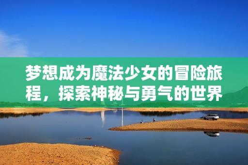 梦想成为魔法少女的冒险旅程，探索神秘与勇气的世界