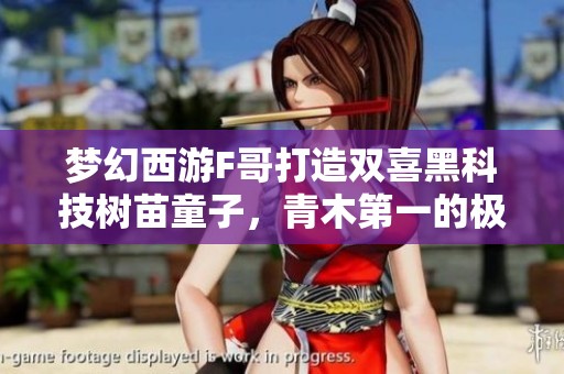 梦幻西游F哥打造双喜黑科技树苗童子，青木第一的极限熔重挑战