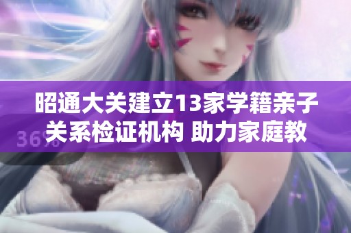 昭通大关建立13家学籍亲子关系检证机构 助力家庭教育发展